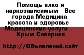 Помощь алко и наркозависимым - Все города Медицина, красота и здоровье » Медицинские услуги   . Крым,Северная